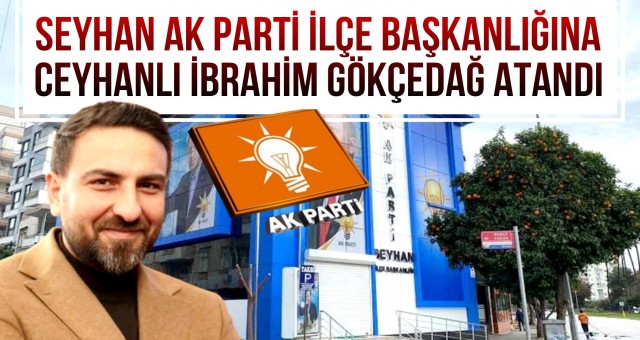 AK Parti Seyhan İlçe Başkanı Ceyhanlı İbrahim Gökçedağ Atandı