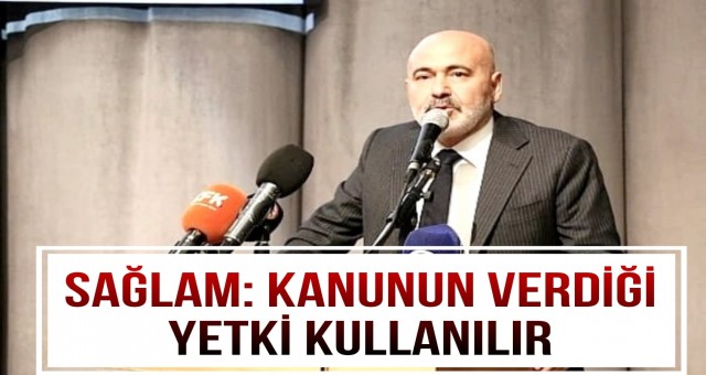 Sağlam: 'Kanunun Verdiği Yetki Kullanılır'