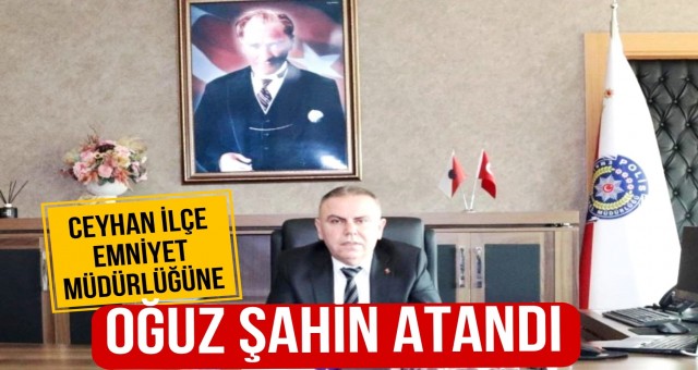 Oğuz Şahin, Ceyhan İlçe Emniyet Müdürü Olarak Atandı